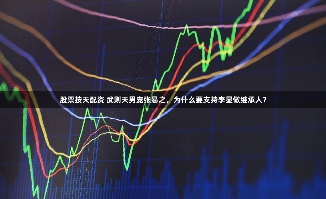 股票按天配资 武则天男宠张易之，为什么要支持李显做继承人？