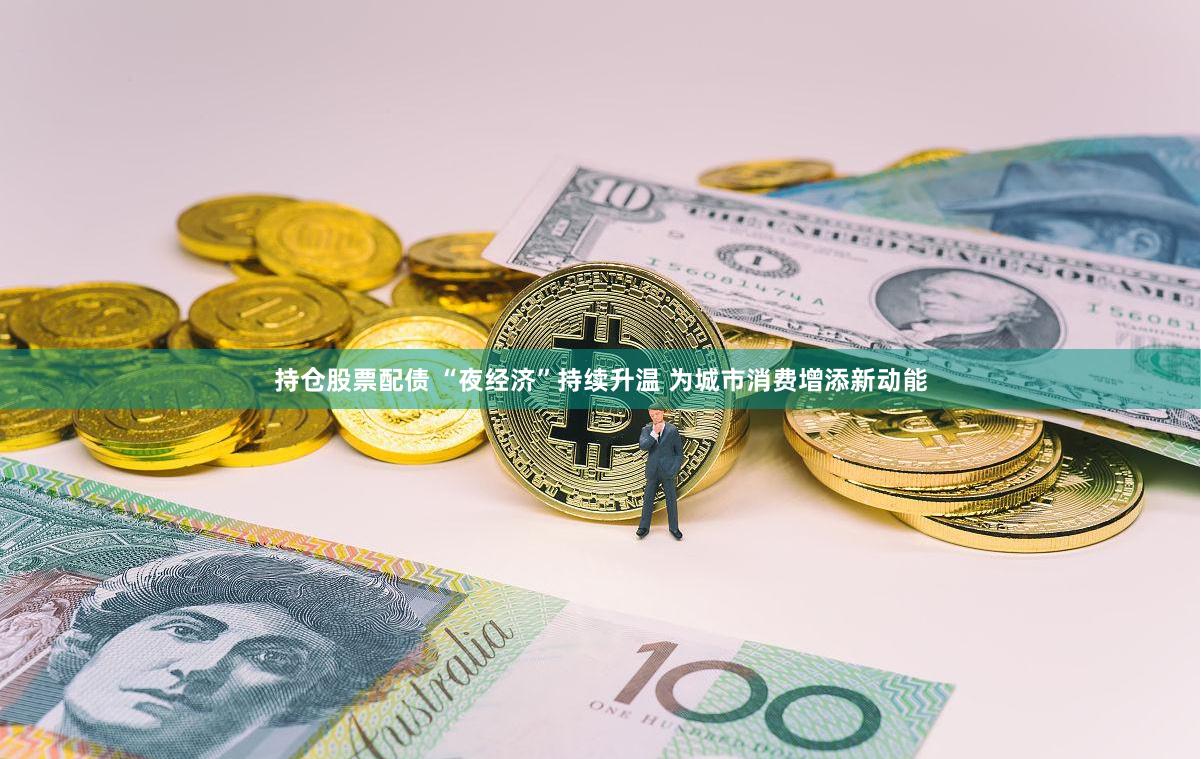 持仓股票配债 “夜经济”持续升温 为城市消费增添新动能