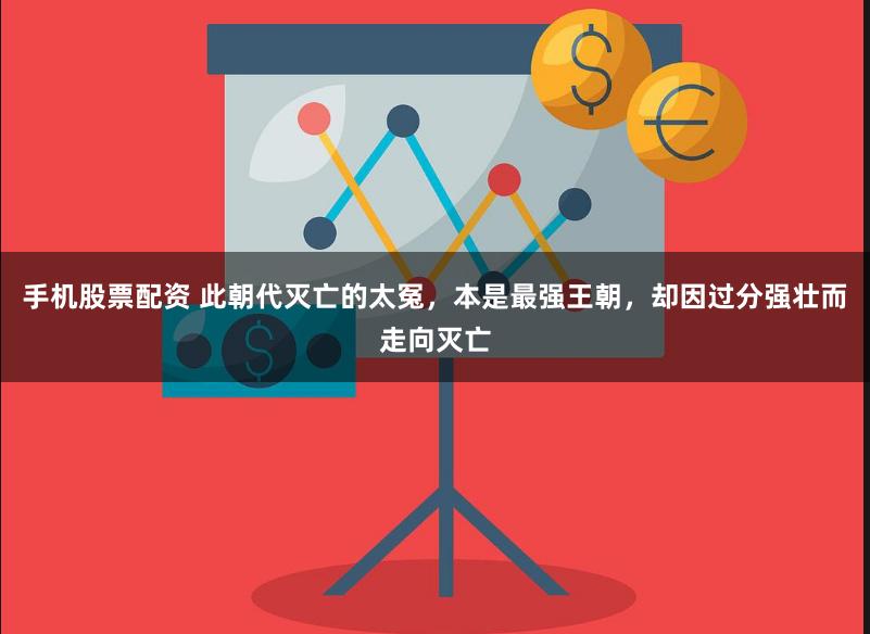 手机股票配资 此朝代灭亡的太冤，本是最强王朝，却因过分强壮而走向灭亡