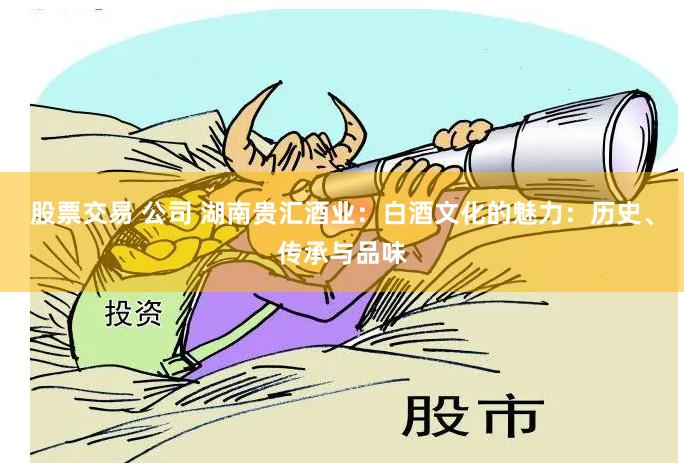 股票交易 公司 湖南贵汇酒业：白酒文化的魅力：历史、传承与品味