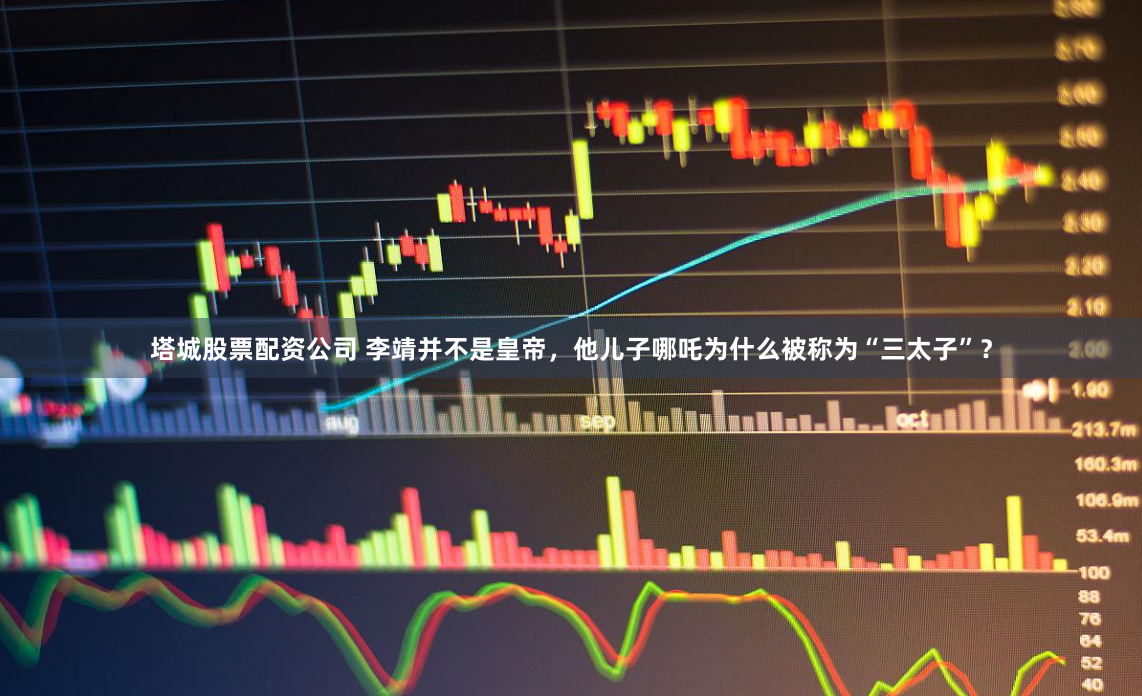 塔城股票配资公司 李靖并不是皇帝，他儿子哪吒为什么被称为“三太子”？