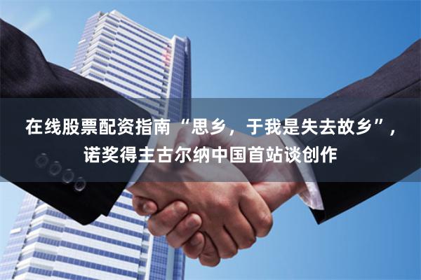 在线股票配资指南 “思乡，于我是失去故乡”，诺奖得主古尔纳中国首站谈创作