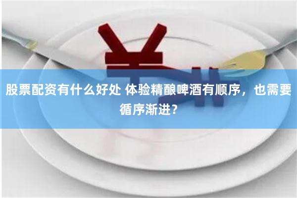 股票配资有什么好处 体验精酿啤酒有顺序，也需要循序渐进？
