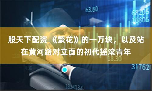 股天下配资 《繁花》的一万块，以及站在黄河路对立面的初代摇滚青年
