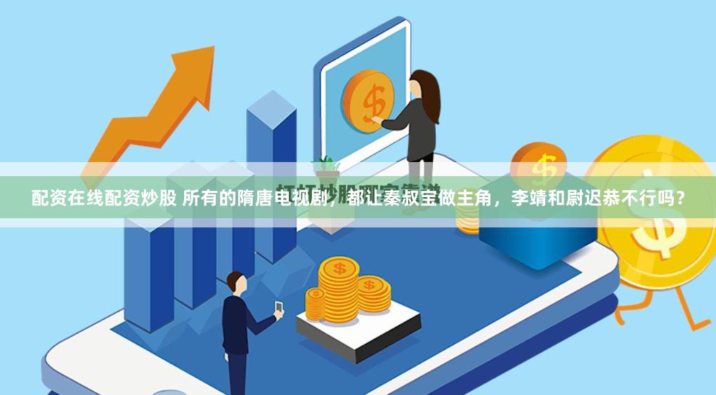 配资在线配资炒股 所有的隋唐电视剧，都让秦叔宝做主角，李靖和尉迟恭不行吗？