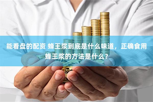 能看盘的配资 蜂王浆到底是什么味道，正确食用蜂王浆的方法是什么？