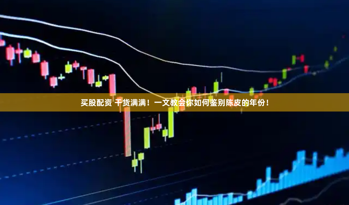 买股配资 干货满满！一文教会你如何鉴别陈皮的年份！
