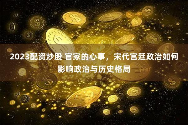 2023配资炒股 官家的心事，宋代宫廷政治如何影响政治与历史格局