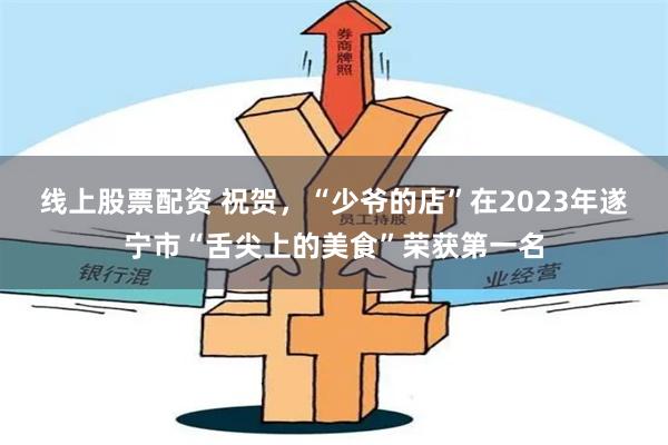 线上股票配资 祝贺，“少爷的店”在2023年遂宁市“舌尖上的美食”荣获第一名