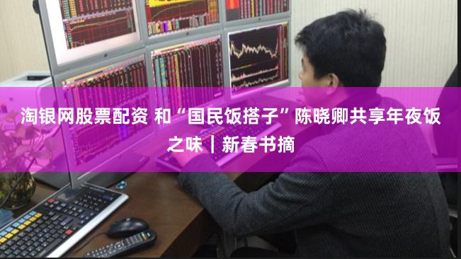 淘银网股票配资 和“国民饭搭子”陈晓卿共享年夜饭之味｜新春书摘