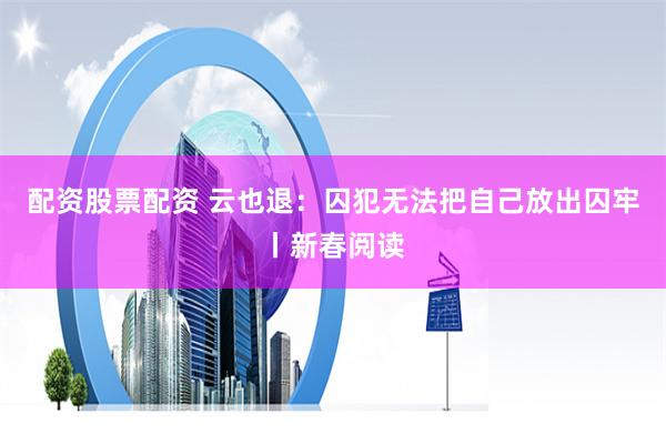 配资股票配资 云也退：囚犯无法把自己放出囚牢丨新春阅读