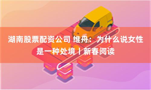 湖南股票配资公司 维舟：为什么说女性是一种处境丨新春阅读