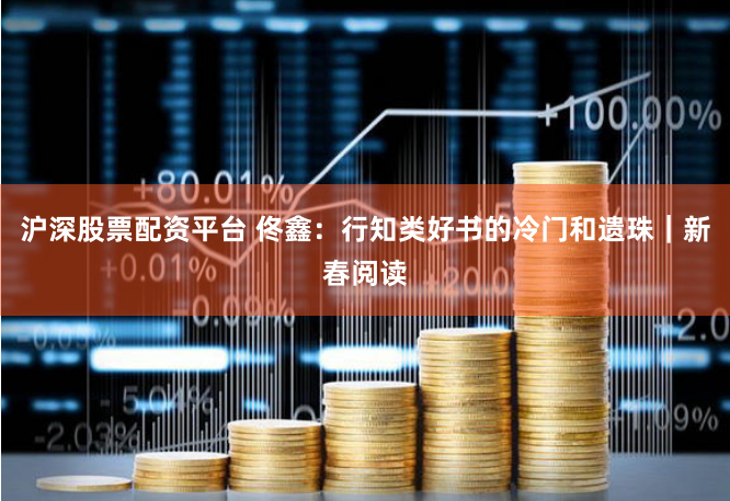 沪深股票配资平台 佟鑫：行知类好书的冷门和遗珠｜新春阅读