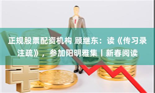 正规股票配资机构 顾继东：读《传习录注疏》，参加阳明雅集丨新春阅读