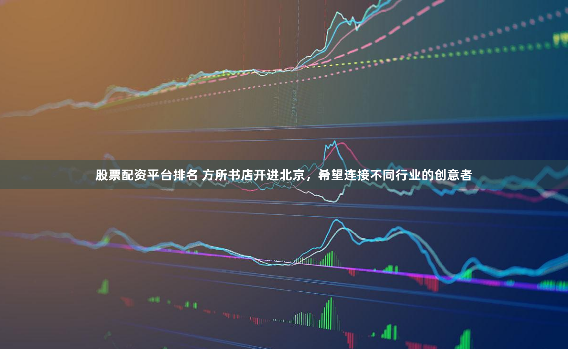 股票配资平台排名 方所书店开进北京，希望连接不同行业的创意者