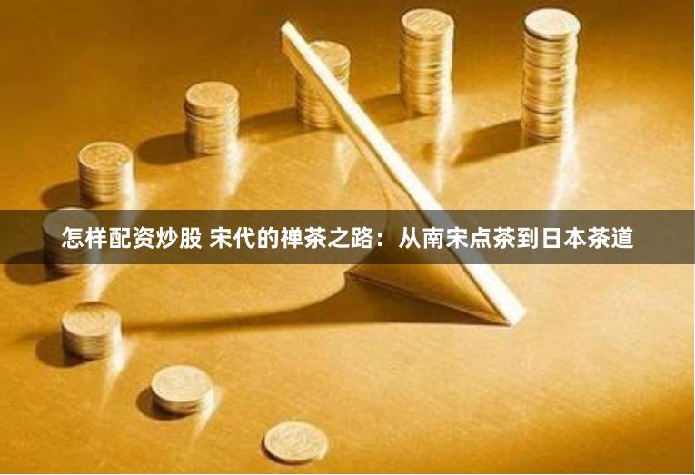 怎样配资炒股 宋代的禅茶之路：从南宋点茶到日本茶道