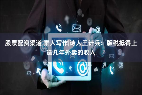 股票配资渠道 素人写作|诗人王计兵：版税抵得上送几年外卖的收入