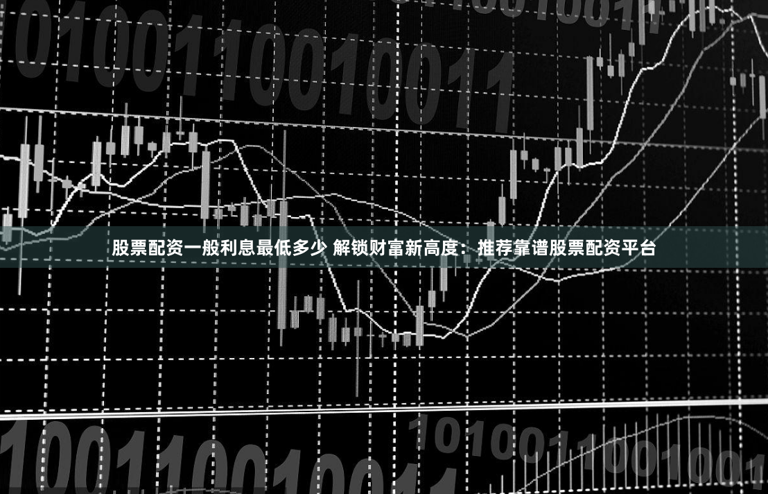 股票配资一般利息最低多少 解锁财富新高度：推荐靠谱股票配资平台