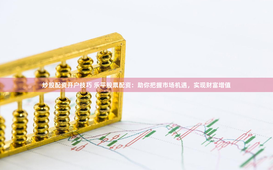 炒股配资开户技巧 乐平股票配资：助你把握市场机遇，实现财富增值