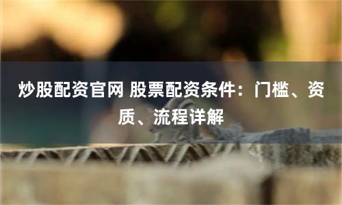 炒股配资官网 股票配资条件：门槛、资质、流程详解