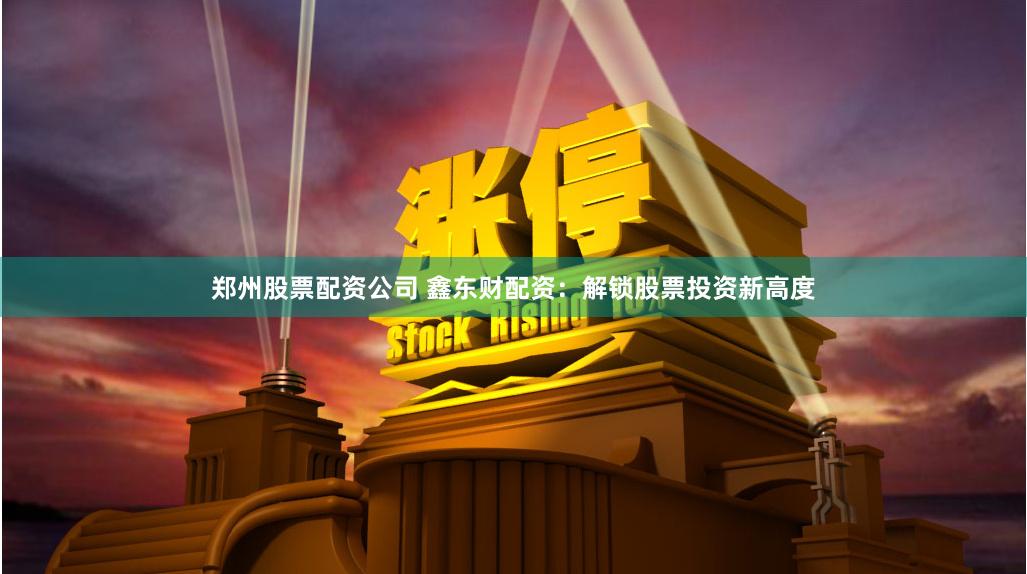 郑州股票配资公司 鑫东财配资：解锁股票投资新高度
