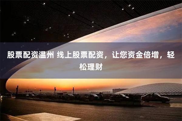 股票配资温州 线上股票配资，让您资金倍增，轻松理财