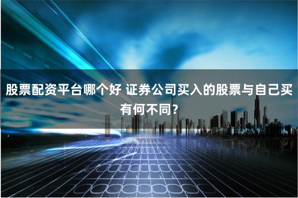 股票配资平台哪个好 证券公司买入的股票与自己买有何不同？