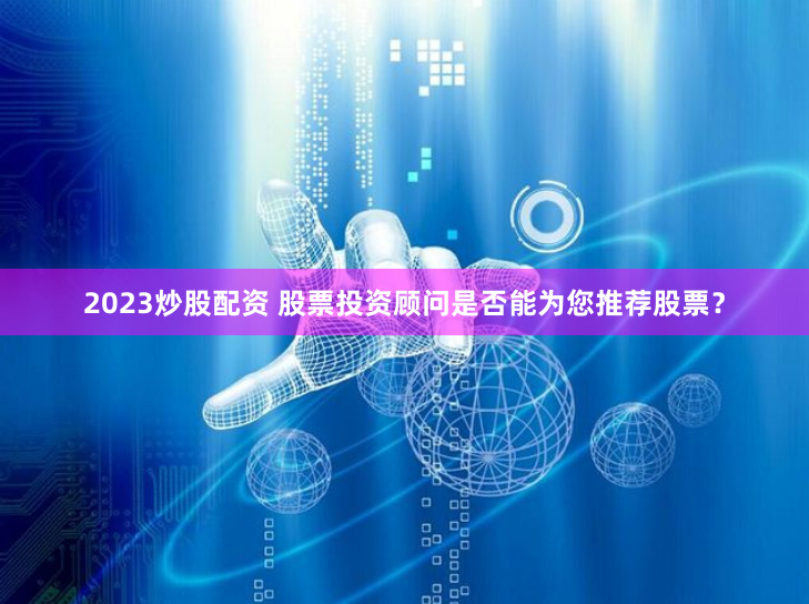 2023炒股配资 股票投资顾问是否能为您推荐股票？
