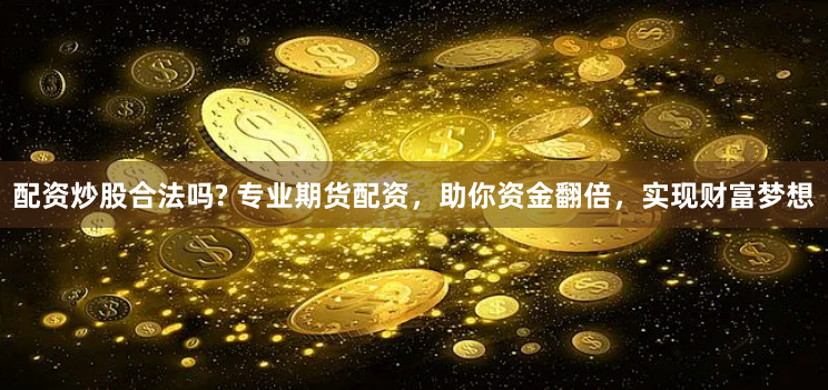 配资炒股合法吗? 专业期货配资，助你资金翻倍，实现财富梦想