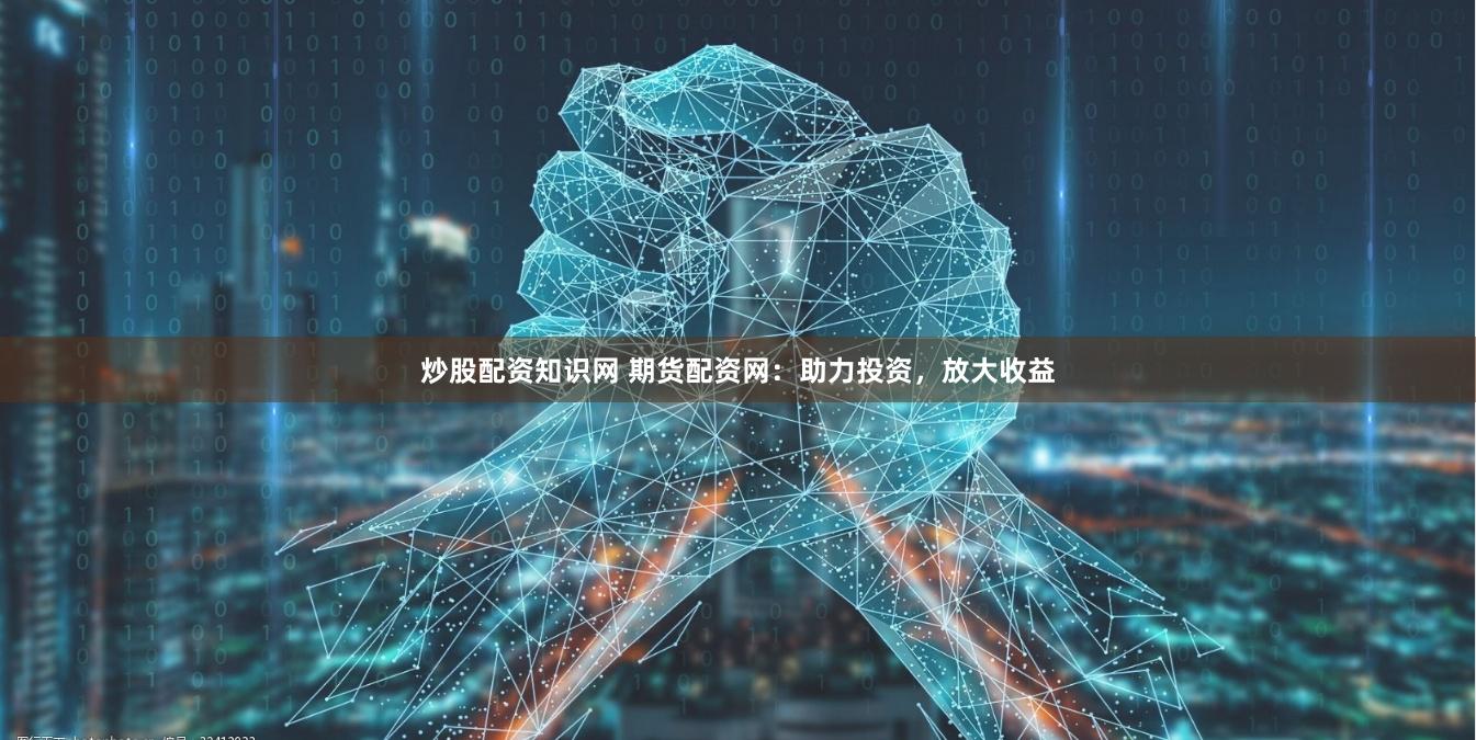 炒股配资知识网 期货配资网：助力投资，放大收益