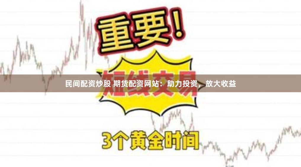 民间配资炒股 期货配资网站：助力投资，放大收益