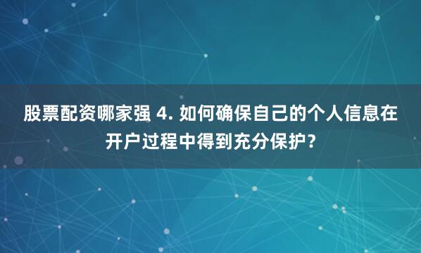 股票配资哪家强 4. 如何确保自己的个人信息在开户过程中得到充分保护？