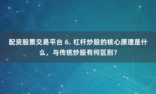 配资股票交易平台 6. 杠杆炒股的核心原理是什么，与传统炒股有何区别？