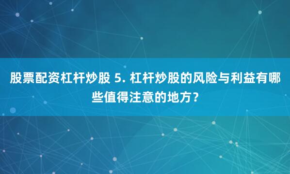 股票配资杠杆炒股 5. 杠杆炒股的风险与利益有哪些值得注意的地方？