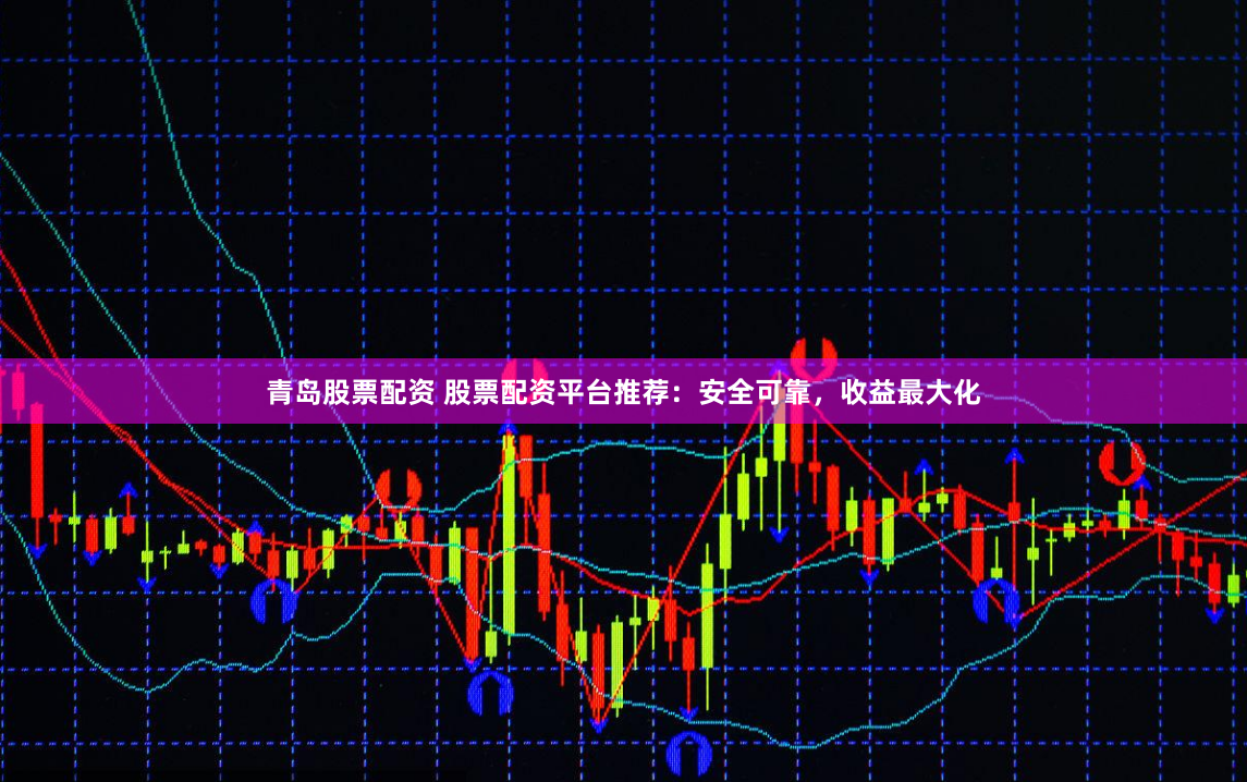 青岛股票配资 股票配资平台推荐：安全可靠，收益最大化