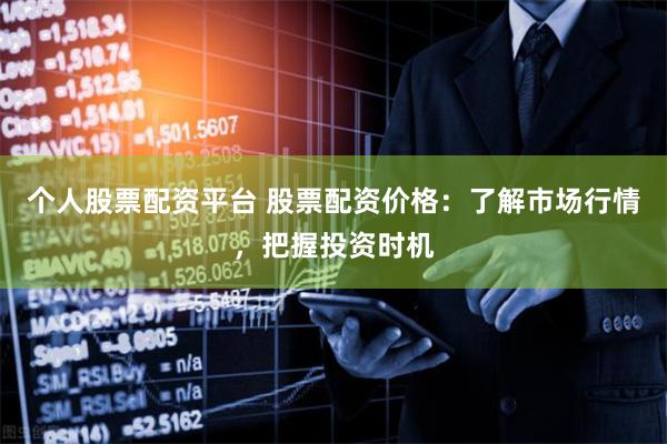 个人股票配资平台 股票配资价格：了解市场行情，把握投资时机