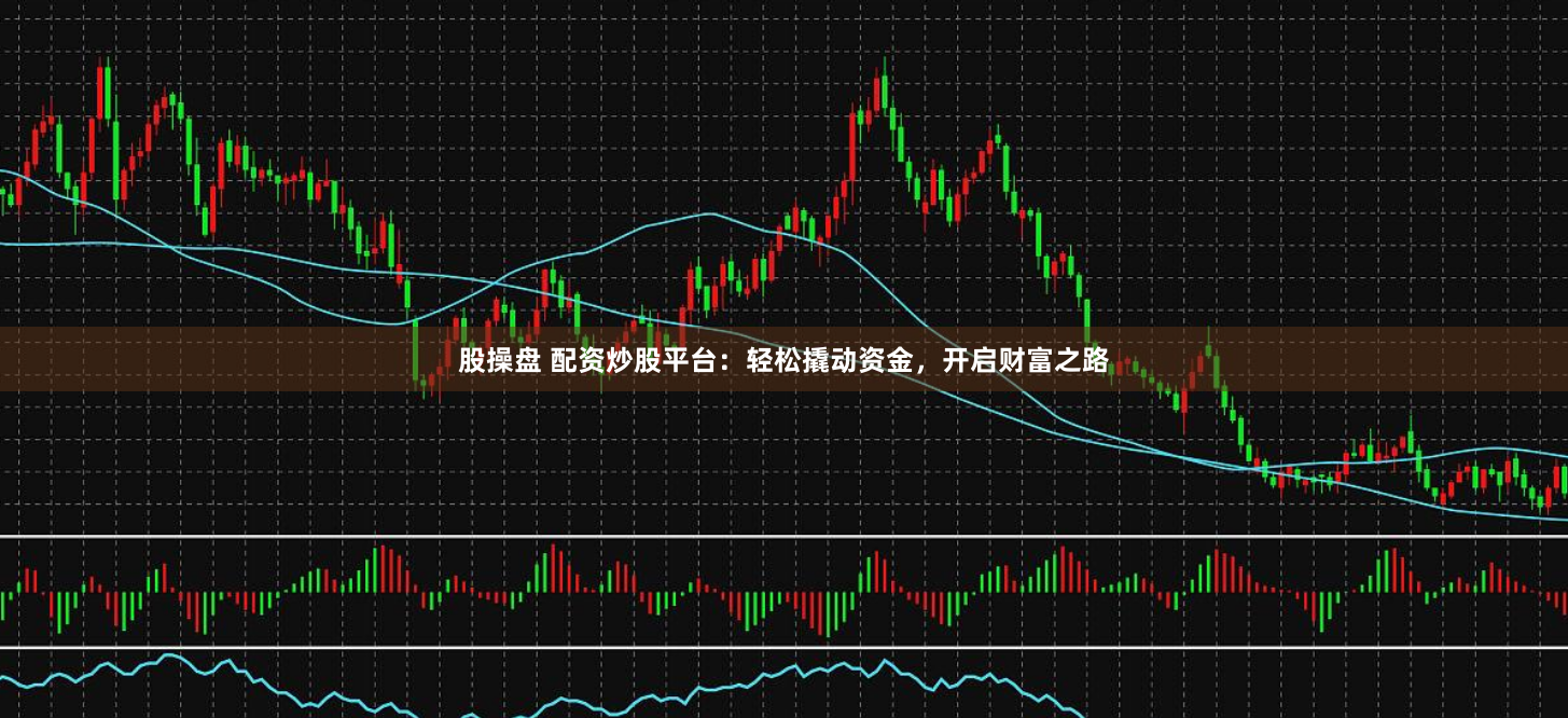 股操盘 配资炒股平台：轻松撬动资金，开启财富之路