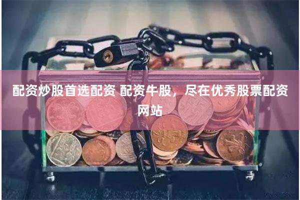 配资炒股首选配资 配资牛股，尽在优秀股票配资网站