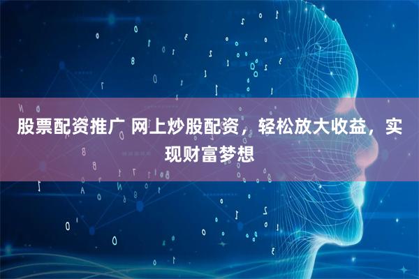 股票配资推广 网上炒股配资，轻松放大收益，实现财富梦想