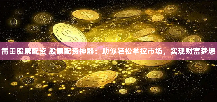 莆田股票配资 股票配资神器：助你轻松掌控市场，实现财富梦想