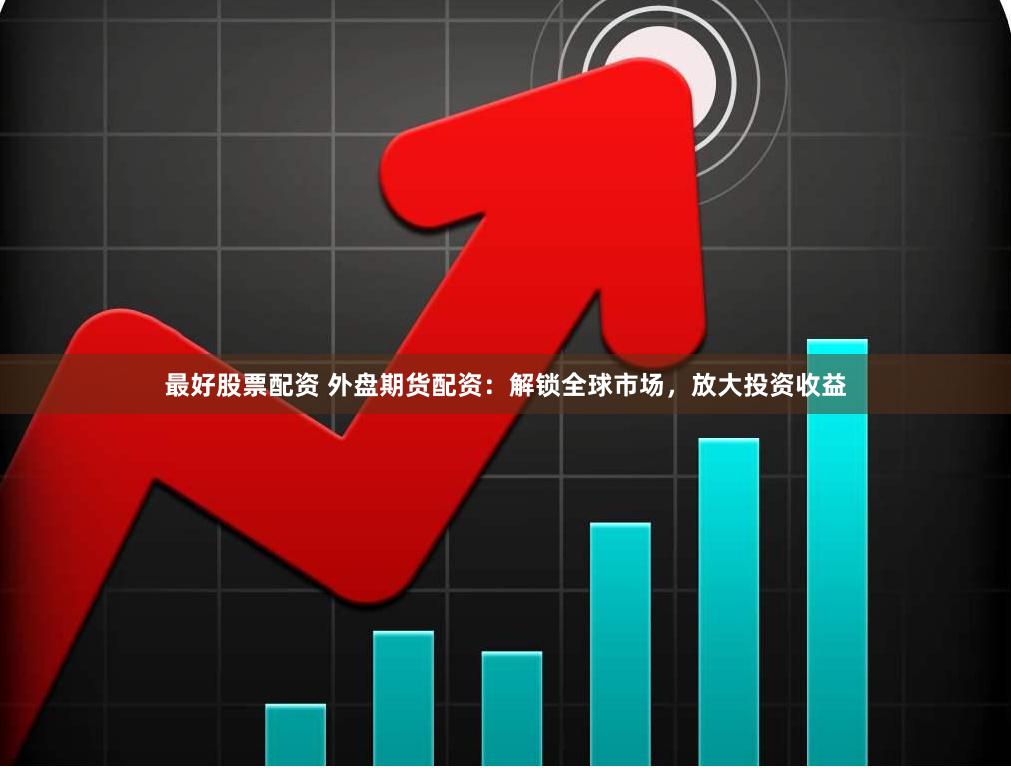 最好股票配资 外盘期货配资：解锁全球市场，放大投资收益