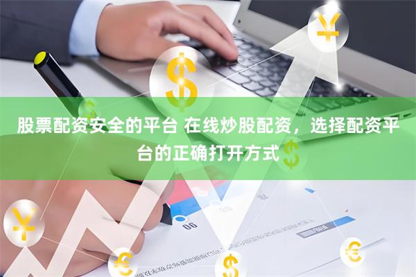 股票配资安全的平台 在线炒股配资，选择配资平台的正确打开方式