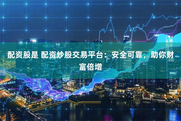 配资股是 配资炒股交易平台：安全可靠，助你财富倍增