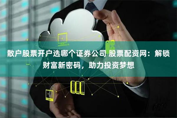 散户股票开户选哪个证券公司 股票配资网：解锁财富新密码，助力投资梦想