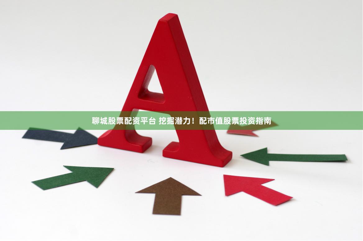 聊城股票配资平台 挖掘潜力！配市值股票投资指南