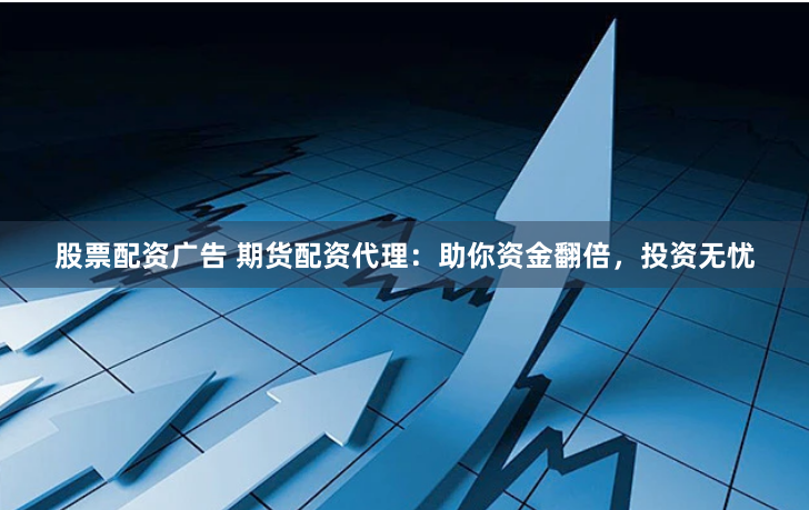 股票配资广告 期货配资代理：助你资金翻倍，投资无忧