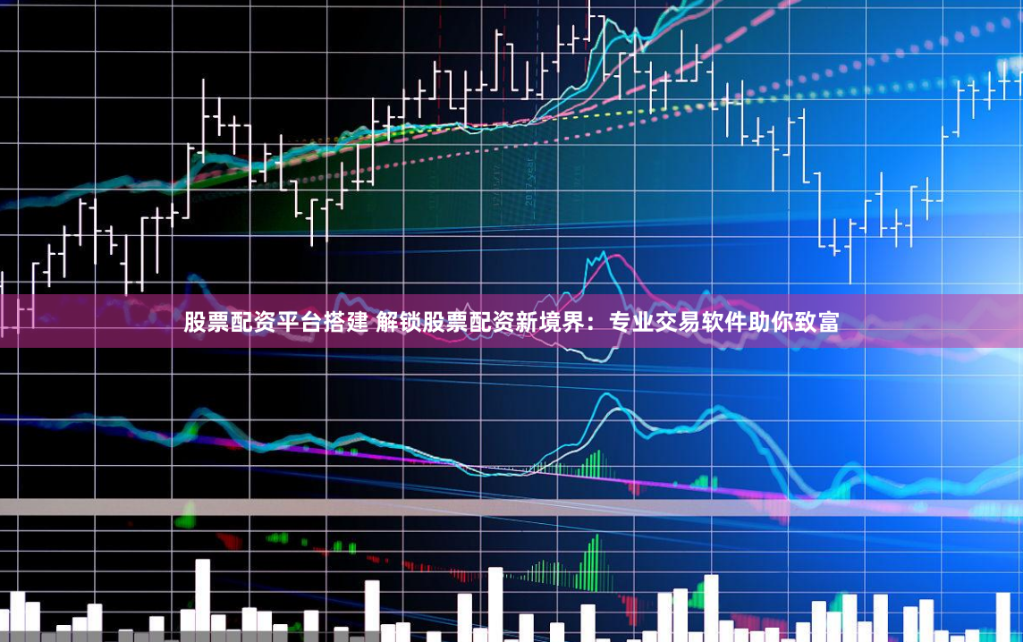 股票配资平台搭建 解锁股票配资新境界：专业交易软件助你致富