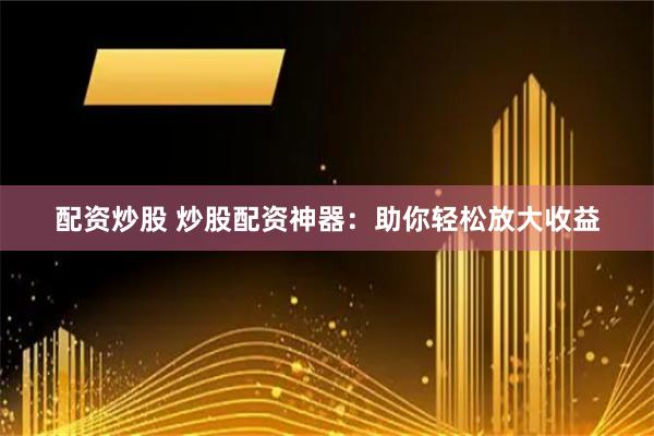 配资炒股 炒股配资神器：助你轻松放大收益