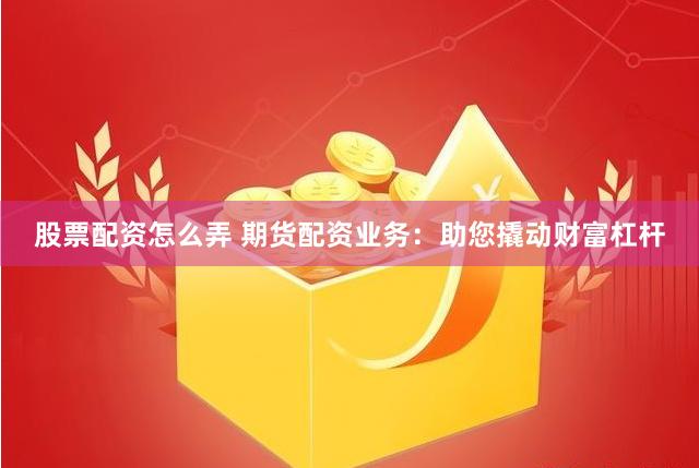 股票配资怎么弄 期货配资业务：助您撬动财富杠杆