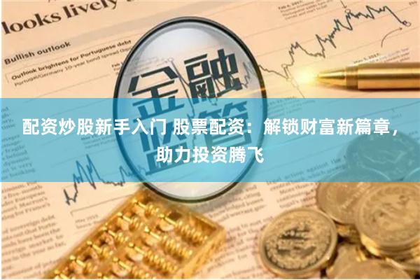 配资炒股新手入门 股票配资：解锁财富新篇章，助力投资腾飞